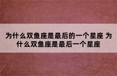 为什么双鱼座是最后的一个星座 为什么双鱼座是最后一个星座